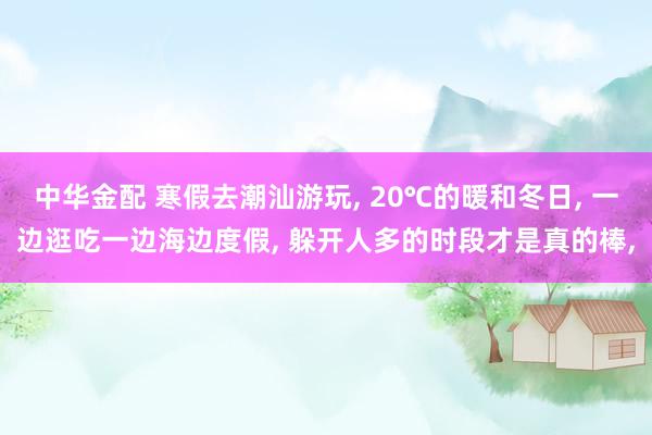 中华金配 寒假去潮汕游玩, 20℃的暖和冬日, 一边逛吃一边海边度假, 躲开人多的时段才是真的棒,