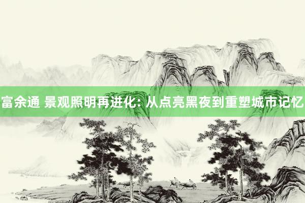 富余通 景观照明再进化: 从点亮黑夜到重塑城市记忆