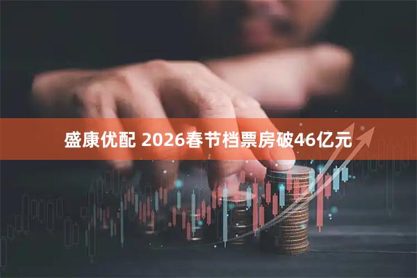 盛康优配 2026春节档票房破46亿元