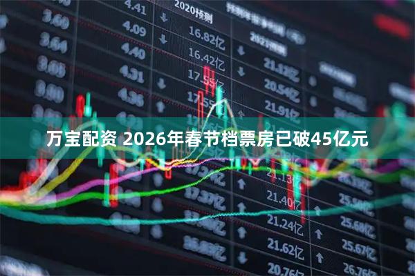 万宝配资 2026年春节档票房已破45亿元