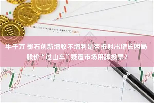 牛千万 影石创新增收不增利是否折射出增长困局 股价“过山车”疑遭市场用脚投票？