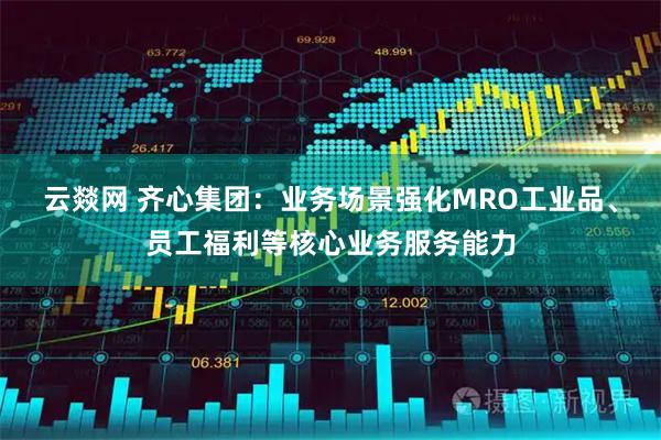 云燚网 齐心集团：业务场景强化MRO工业品、员工福利等核心业务服务能力