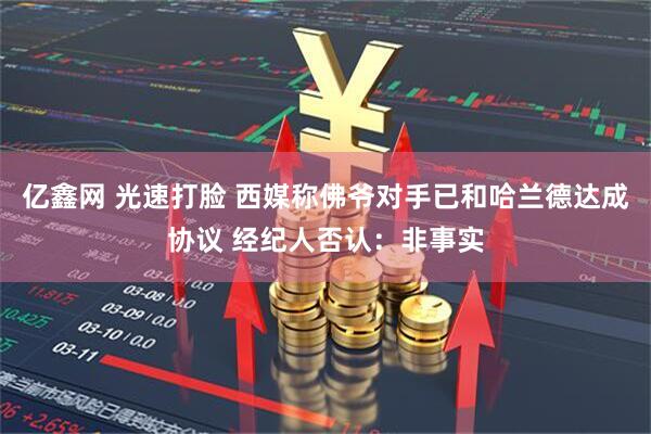 亿鑫网 光速打脸 西媒称佛爷对手已和哈兰德达成协议 经纪人否认：非事实