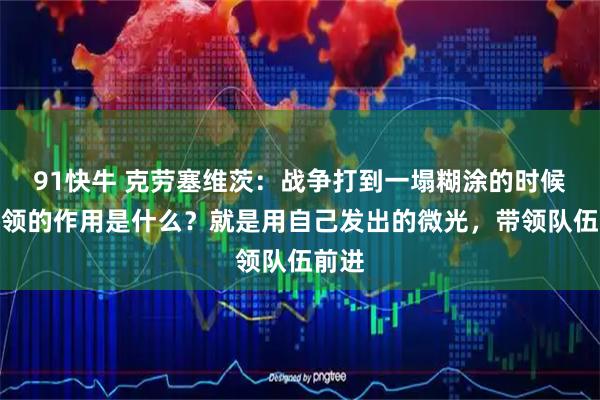 91快牛 克劳塞维茨：战争打到一塌糊涂的时候，将领的作用是什么？就是用自己发出的微光，带领队伍前进