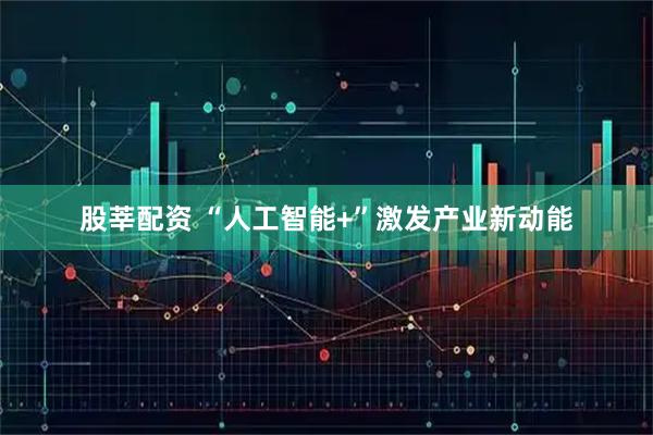 股莘配资 “人工智能+”激发产业新动能