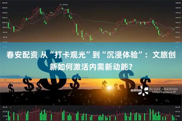 春安配资 从“打卡观光”到“沉浸体验”：文旅创新如何激活内需新动能？