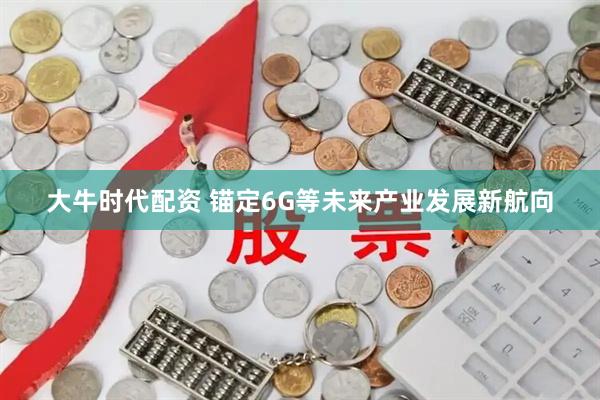 大牛时代配资 锚定6G等未来产业发展新航向