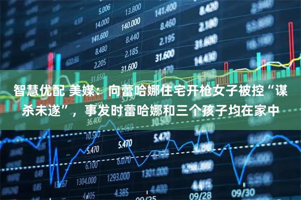 智慧优配 美媒：向蕾哈娜住宅开枪女子被控“谋杀未遂”，事发时蕾哈娜和三个孩子均在家中