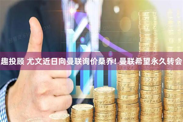 趣投顾 尤文近日向曼联询价桑乔! 曼联希望永久转会