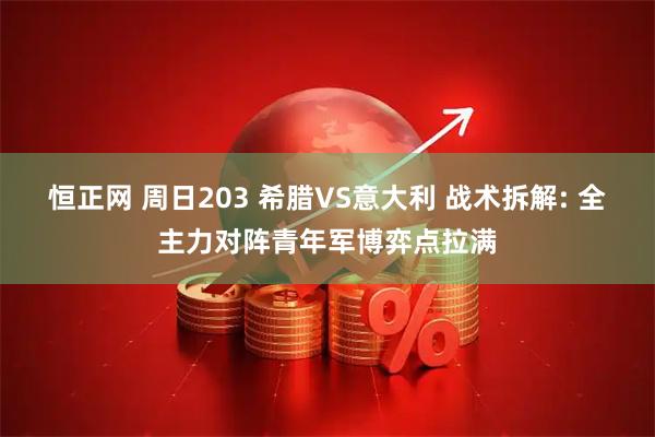 恒正网 周日203 希腊VS意大利 战术拆解: 全主力对阵青年军博弈点拉满
