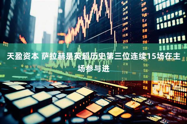 天盈资本 萨拉赫是英超历史第三位连续15场在主场参与进