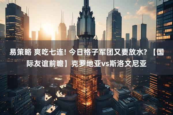 易策略 爽吃七连! 今日格子军团又要放水? 【国际友谊前瞻】克罗地亚vs斯洛文尼亚
