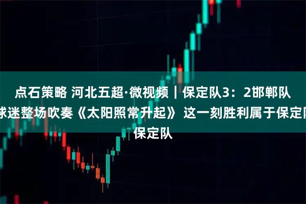 点石策略 河北五超·微视频｜保定队3：2邯郸队 球迷整场吹奏《太阳照常升起》 这一刻胜利属于保定队