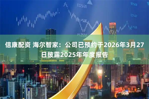 信康配资 海尔智家：公司已预约于2026年3月27日披露2025年年度报告
