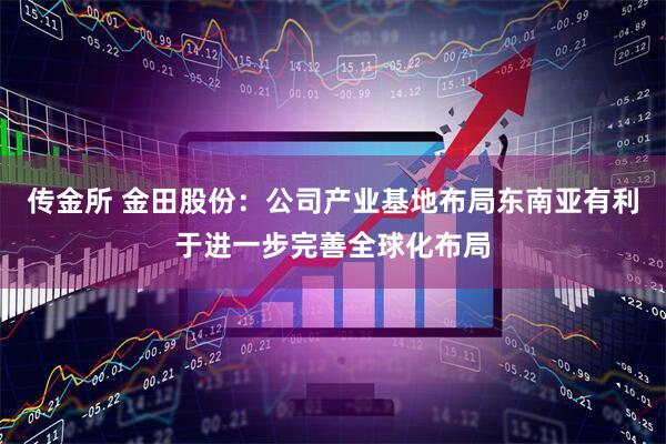 传金所 金田股份：公司产业基地布局东南亚有利于进一步完善全球化布局