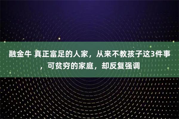 融金牛 真正富足的人家，从来不教孩子这3件事，可贫穷的家庭，却反复强调