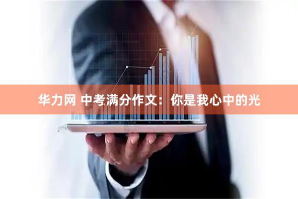 华力网 中考满分作文：你是我心中的光