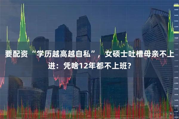 要配资 “学历越高越自私”，女硕士吐槽母亲不上进：凭啥12年都不上班？