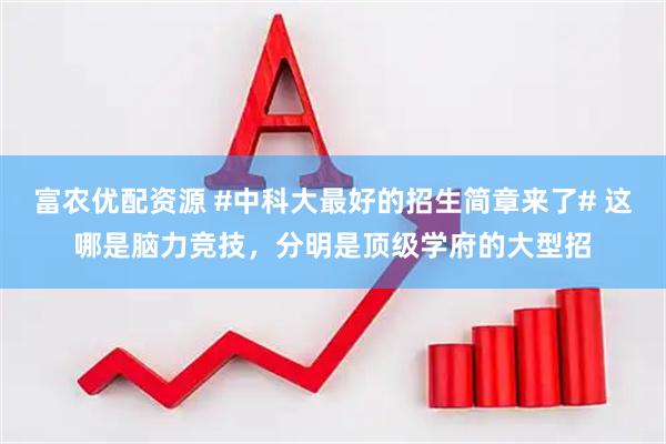 富农优配资源 #中科大最好的招生简章来了# 这哪是脑力竞技，分明是顶级学府的大型招