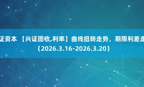 海证资本 【兴证固收.利率】曲线扭转走势，期限利差走扩（2026.3.16-2026.3.20）