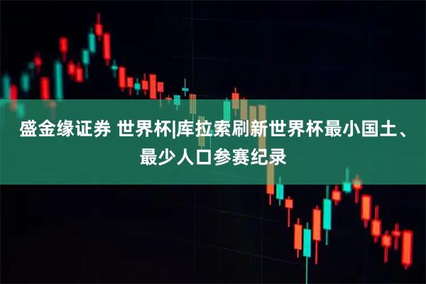 盛金缘证券 世界杯|库拉索刷新世界杯最小国土、最少人口参赛纪录