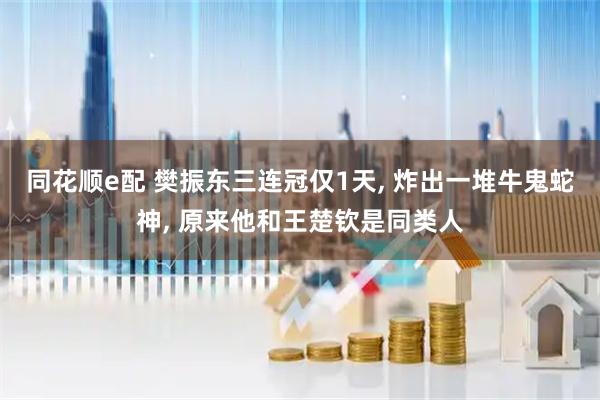 同花顺e配 樊振东三连冠仅1天, 炸出一堆牛鬼蛇神, 原来他和王楚钦是同类人