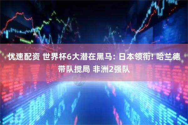 优速配资 世界杯6大潜在黑马: 日本领衔! 哈兰德带队搅局 非洲2强队
