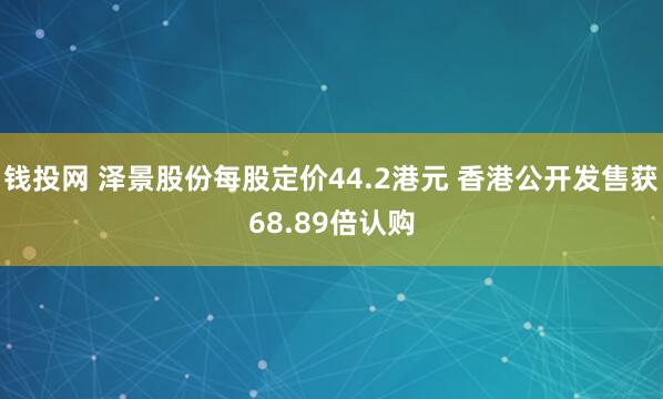 钱投网 泽景股份每股定价44.2港元 香港公开发售获68.89倍认购