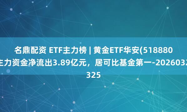 名鼎配资 ETF主力榜 | 黄金ETF华安(518880)主力资金净流出3.89亿元，居可比基金第一-20260325