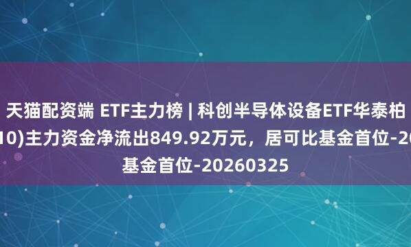 天猫配资端 ETF主力榜 | 科创半导体设备ETF华泰柏瑞(588710)主力资金净流出849.92万元，居可比基金首位-20260325