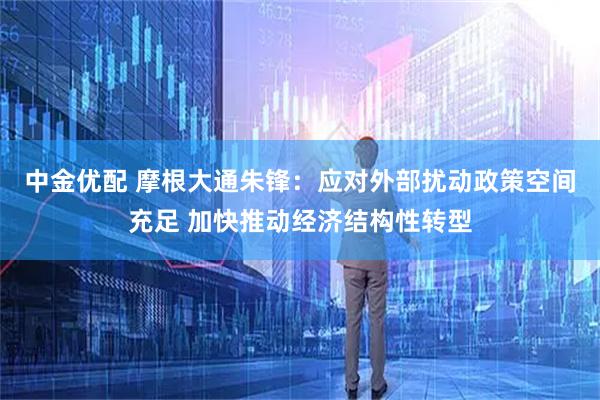 中金优配 摩根大通朱锋：应对外部扰动政策空间充足 加快推动经济结构性转型