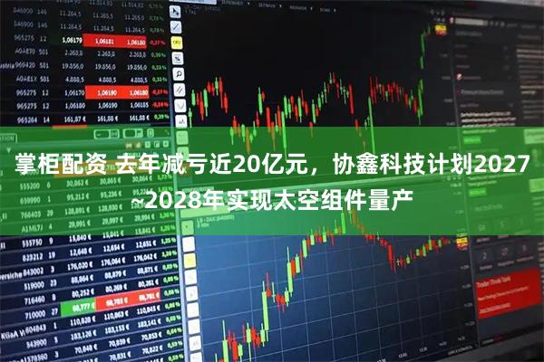 掌柜配资 去年减亏近20亿元，协鑫科技计划2027~2028年实现太空组件量产