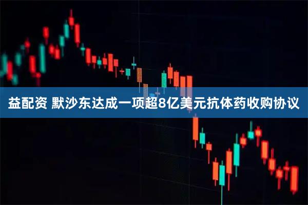 益配资 默沙东达成一项超8亿美元抗体药收购协议