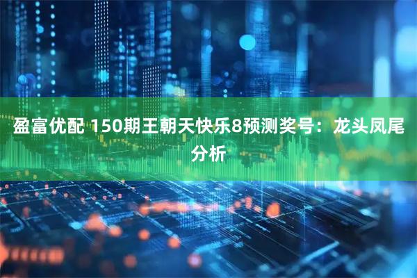 盈富优配 150期王朝天快乐8预测奖号：龙头凤尾分析