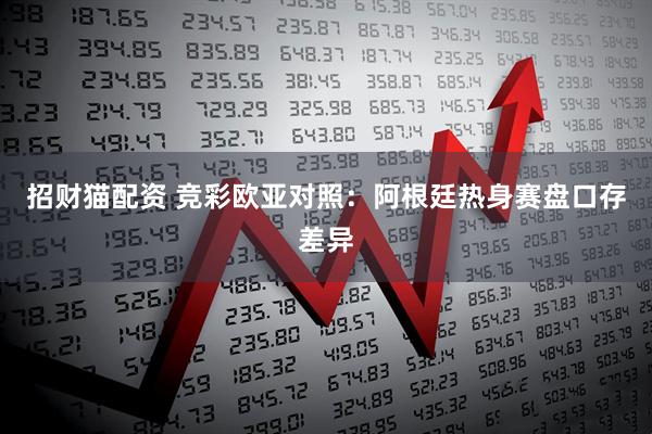 招财猫配资 竞彩欧亚对照：阿根廷热身赛盘口存差异