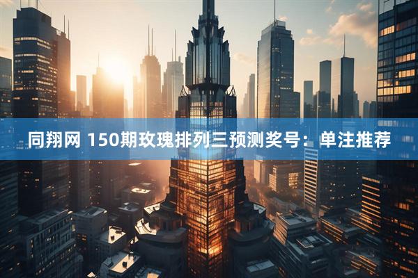 同翔网 150期玫瑰排列三预测奖号：单注推荐