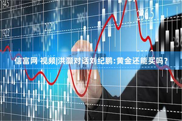 信富网 视频|洪灝对话刘纪鹏:黄金还能买吗？