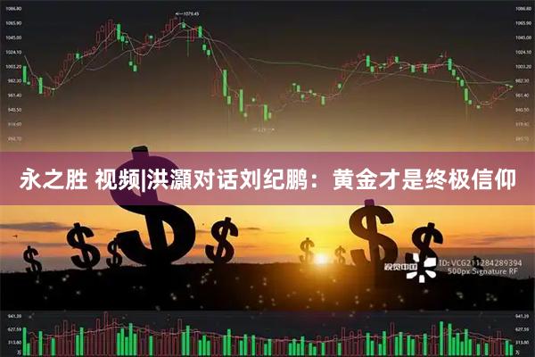 永之胜 视频|洪灝对话刘纪鹏：黄金才是终极信仰