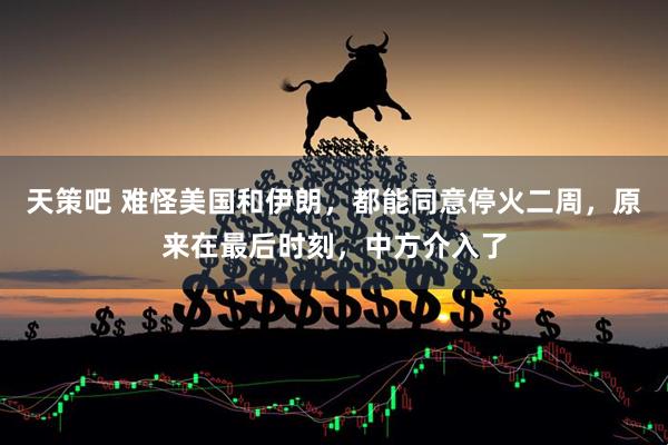 天策吧 难怪美国和伊朗，都能同意停火二周，原来在最后时刻，中方介入了