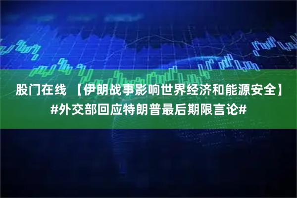 股门在线 【伊朗战事影响世界经济和能源安全】#外交部回应特朗普最后期限言论#