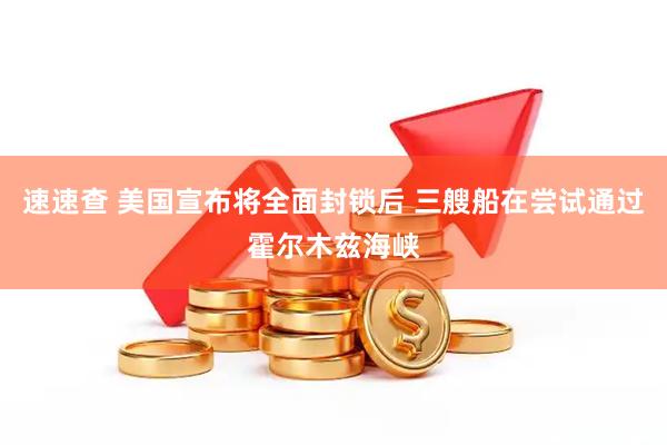 速速查 美国宣布将全面封锁后 三艘船在尝试通过霍尔木兹海峡