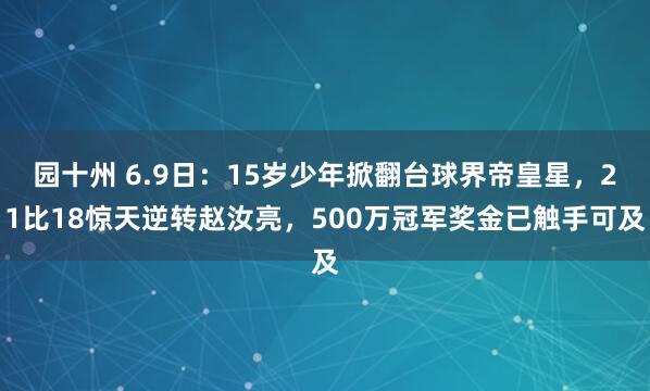 园十州 6.9日：15岁少年掀翻台球界帝皇星，21比18惊天逆转赵汝亮，500万冠军奖金已触手可及