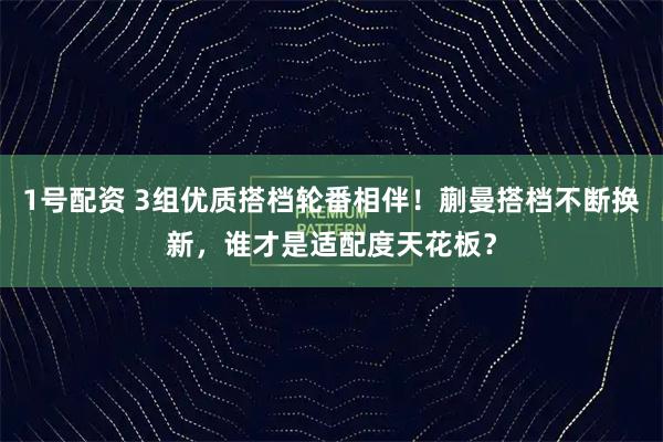 1号配资 3组优质搭档轮番相伴！蒯曼搭档不断换新，谁才是适配度天花板？
