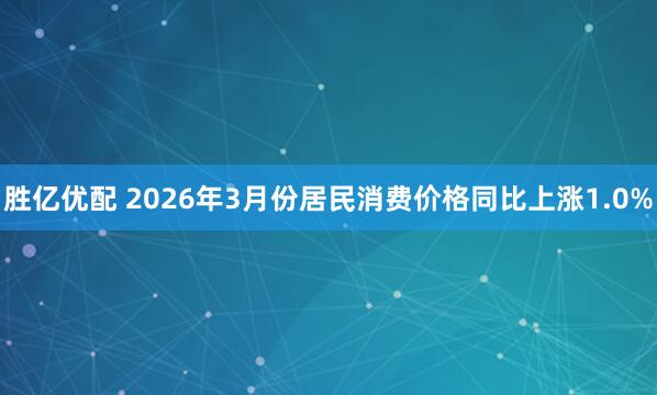 胜亿优配 2026年3月份居民消费价格同比上涨1.0%