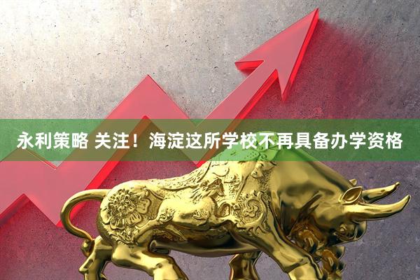 永利策略 关注！海淀这所学校不再具备办学资格