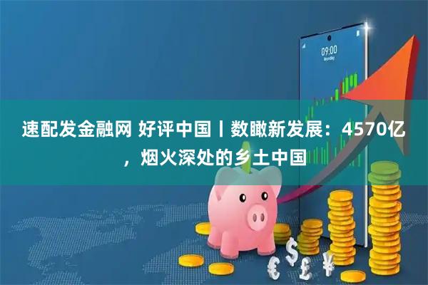 速配发金融网 好评中国丨数瞰新发展：4570亿，烟火深处的乡土中国