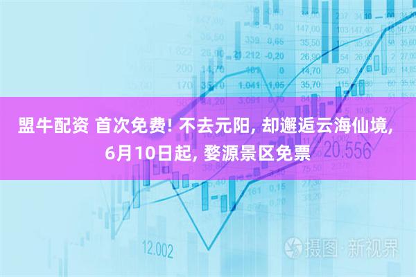 盟牛配资 首次免费! 不去元阳, 却邂逅云海仙境, 6月10日起, 婺源景区免票