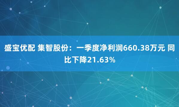 盛宝优配 集智股份：一季度净利润660.38万元 同比下降21.63%