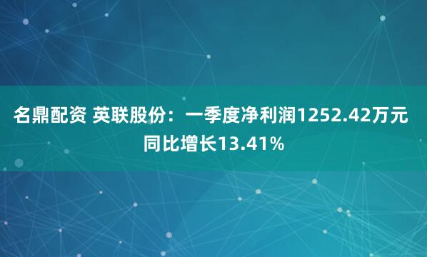 名鼎配资 英联股份：一季度净利润1252.42万元 同比增长13.41%