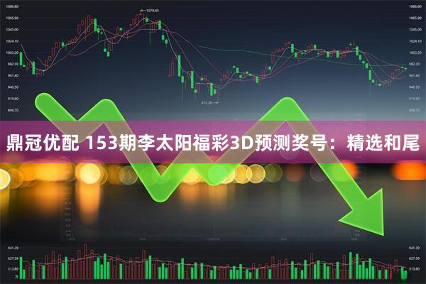 鼎冠优配 153期李太阳福彩3D预测奖号：精选和尾